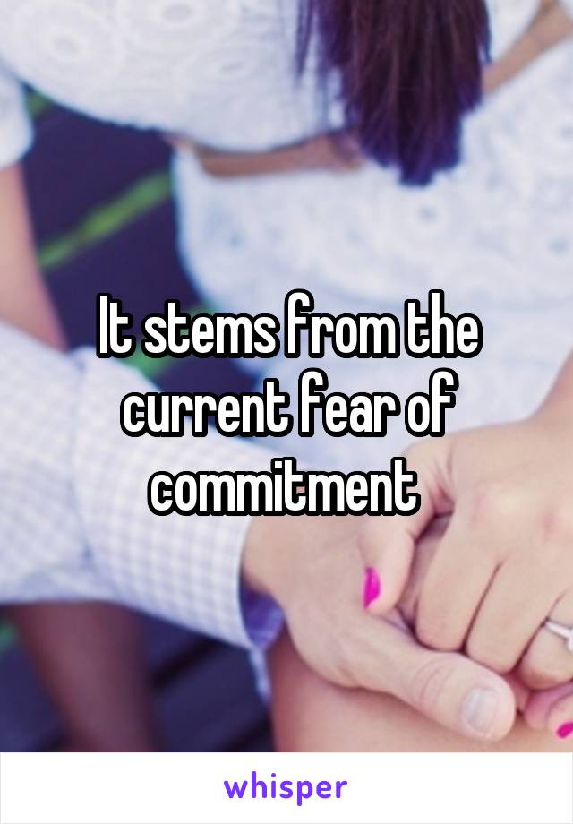 It stems from the current fear of commitment 