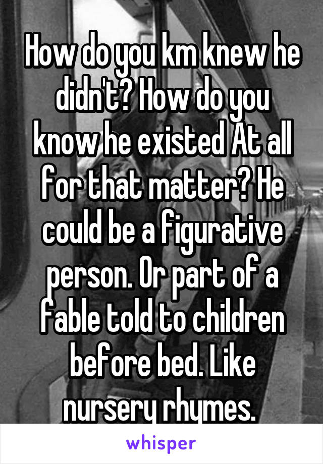 How do you km knew he didn't? How do you know he existed At all for that matter? He could be a figurative person. Or part of a fable told to children before bed. Like nursery rhymes. 