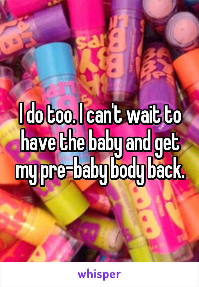 I do too. I can't wait to have the baby and get my pre-baby body back.
