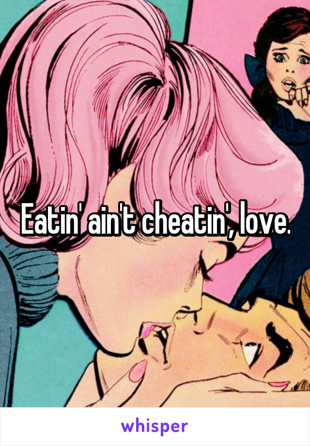 Eatin' ain't cheatin', love.