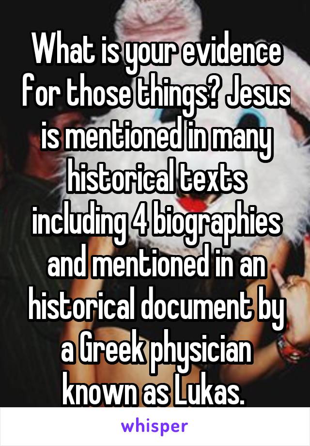 What is your evidence for those things? Jesus is mentioned in many historical texts including 4 biographies and mentioned in an historical document by a Greek physician known as Lukas. 