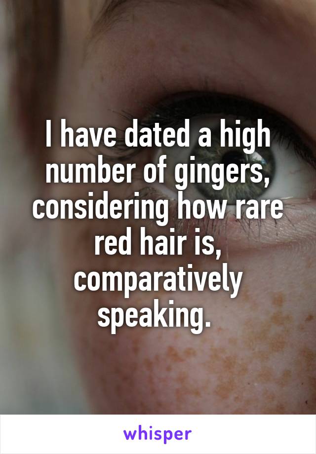 I have dated a high number of gingers, considering how rare red hair is, comparatively speaking. 