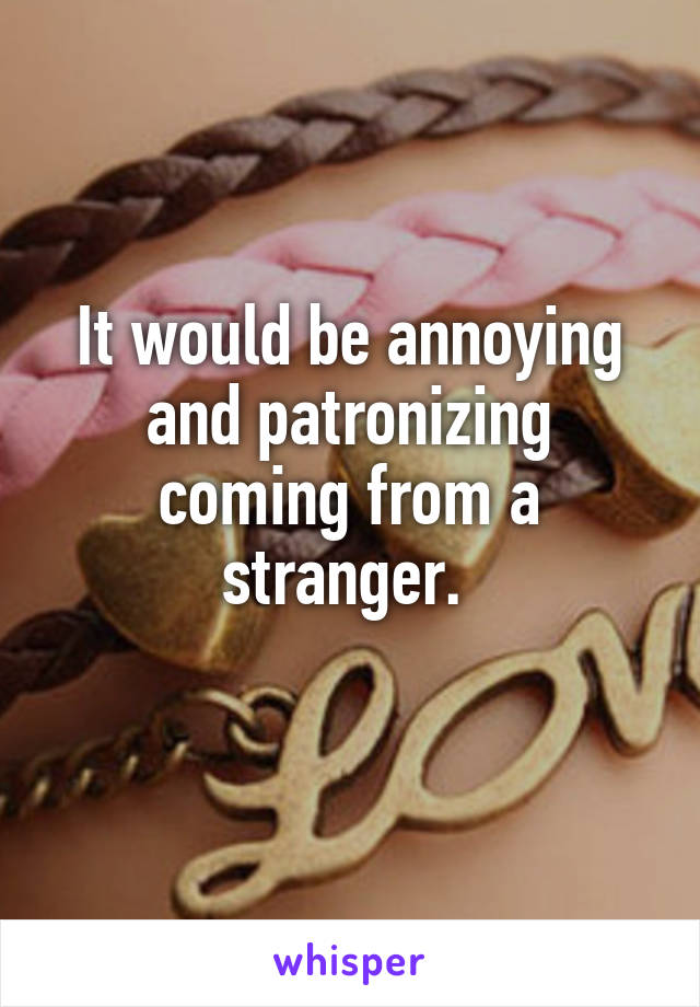 It would be annoying and patronizing coming from a stranger. 
