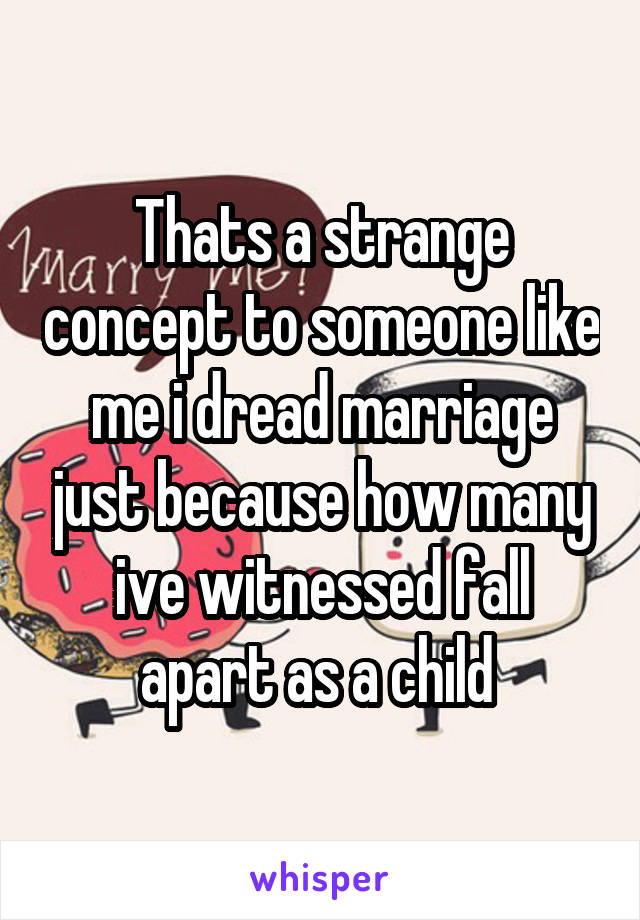 Thats a strange concept to someone like me i dread marriage just because how many ive witnessed fall apart as a child 