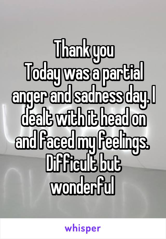 Thank you
Today was a partial anger and sadness day. I dealt with it head on and faced my feelings. 
Difficult but wonderful 