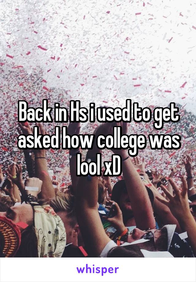 Back in Hs i used to get asked how college was lool xD