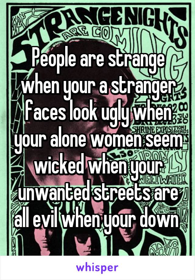People are strange when your a stranger faces look ugly when your alone women seem wicked when your unwanted streets are all evil when your down 