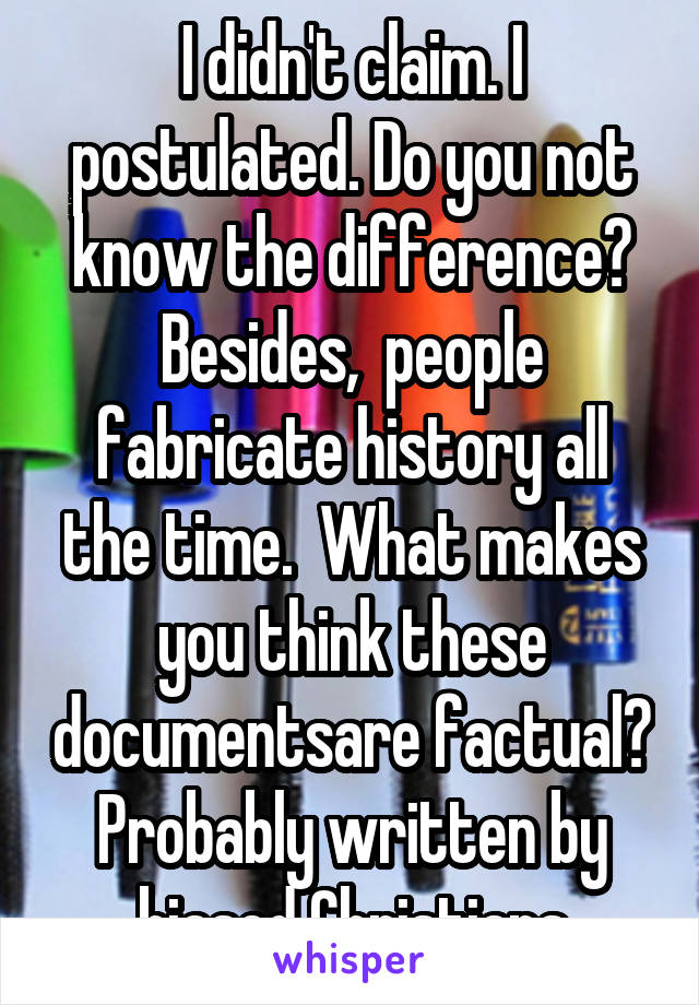 I didn't claim. I postulated. Do you not know the difference? Besides,  people fabricate history all the time.  What makes you think these documentsare factual? Probably written by biased Christians