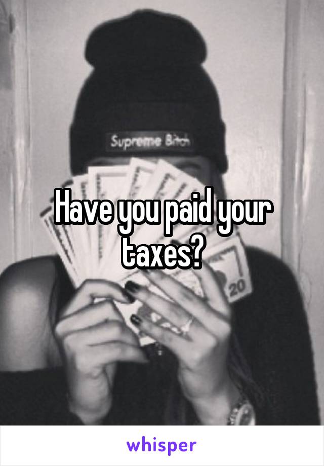 Have you paid your taxes?