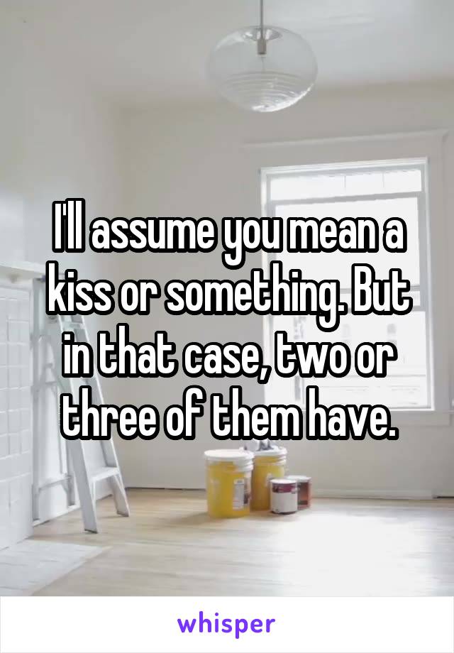 I'll assume you mean a kiss or something. But in that case, two or three of them have.