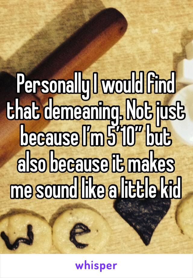Personally I would find that demeaning. Not just because I’m 5’10” but also because it makes me sound like a little kid