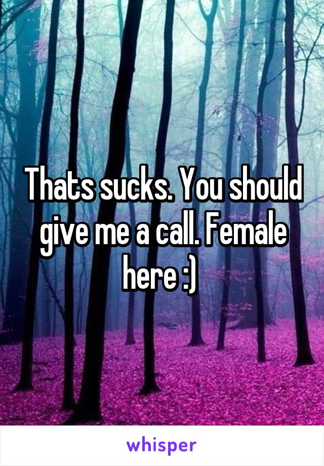 Thats sucks. You should give me a call. Female here :) 