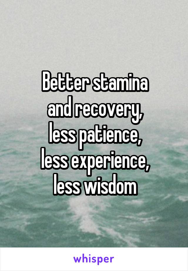 Better stamina
and recovery,
less patience,
less experience,
less wisdom