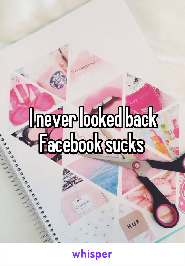 I never looked back Facebook sucks 