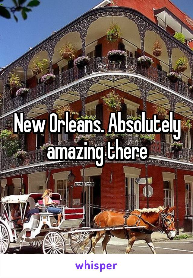 New Orleans. Absolutely amazing there