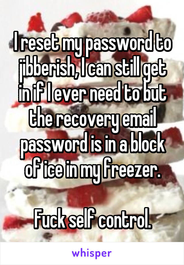 I reset my password to jibberish, I can still get in if I ever need to but the recovery email password is in a block of ice in my freezer.

Fuck self control.