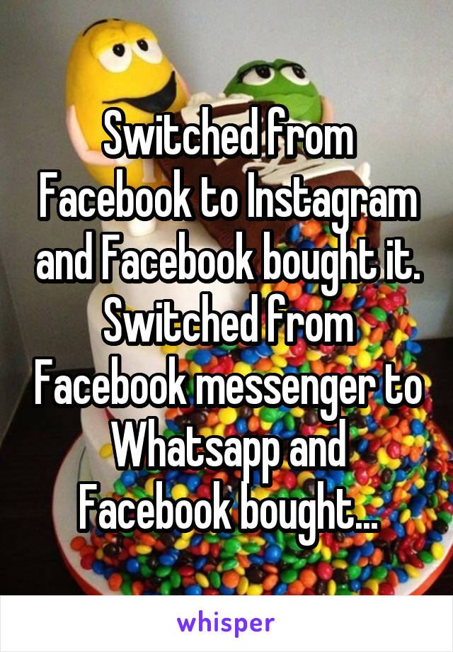 Switched from Facebook to Instagram and Facebook bought it.
Switched from Facebook messenger to Whatsapp and Facebook bought...