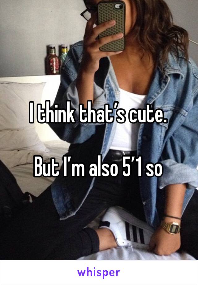 I think that’s cute. 

But I’m also 5’1 so