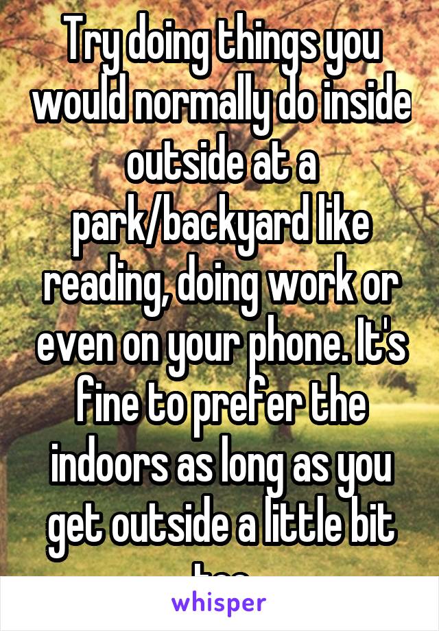 Try doing things you would normally do inside outside at a park/backyard like reading, doing work or even on your phone. It's fine to prefer the indoors as long as you get outside a little bit too