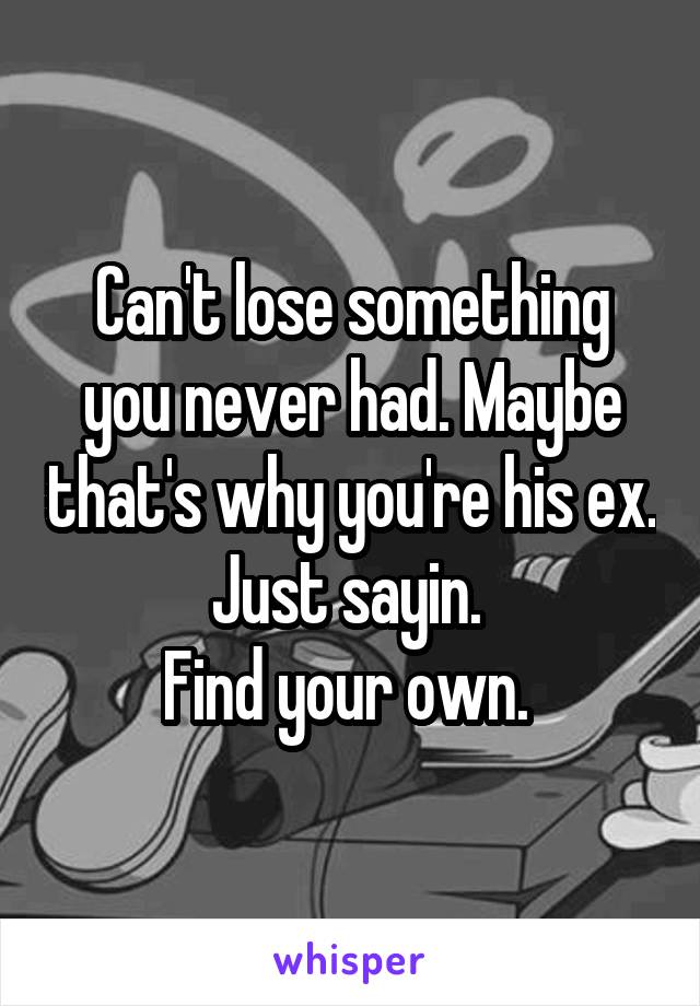 Can't lose something you never had. Maybe that's why you're his ex. Just sayin. 
Find your own. 