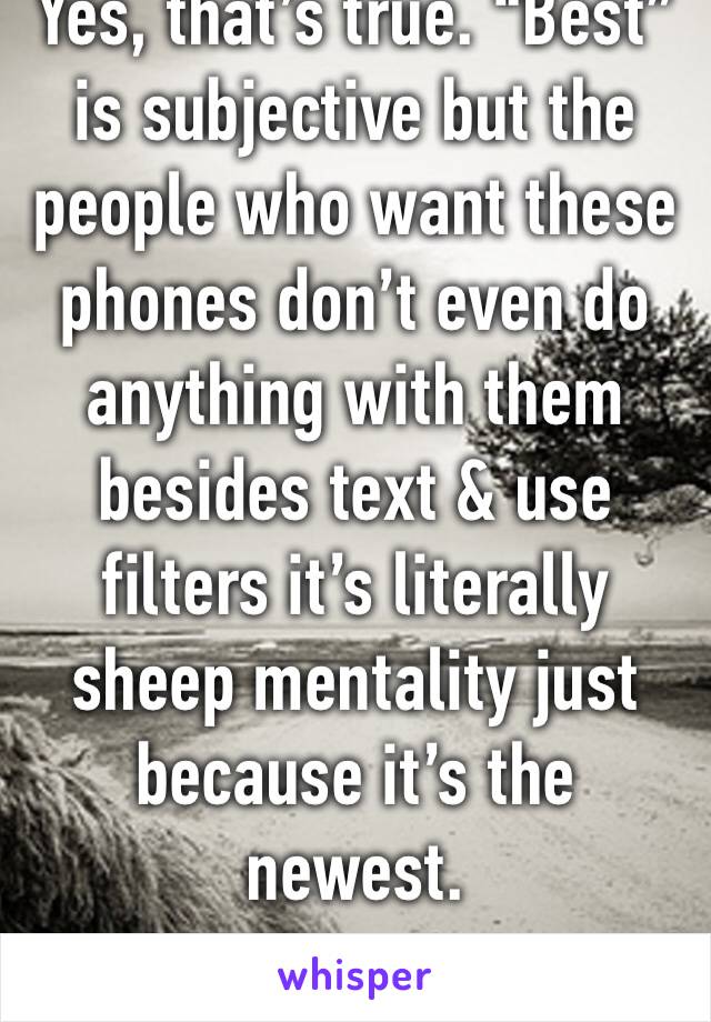 Yes, that’s true. “Best” is subjective but the people who want these phones don’t even do anything with them besides text & use filters it’s literally sheep mentality just because it’s the newest.