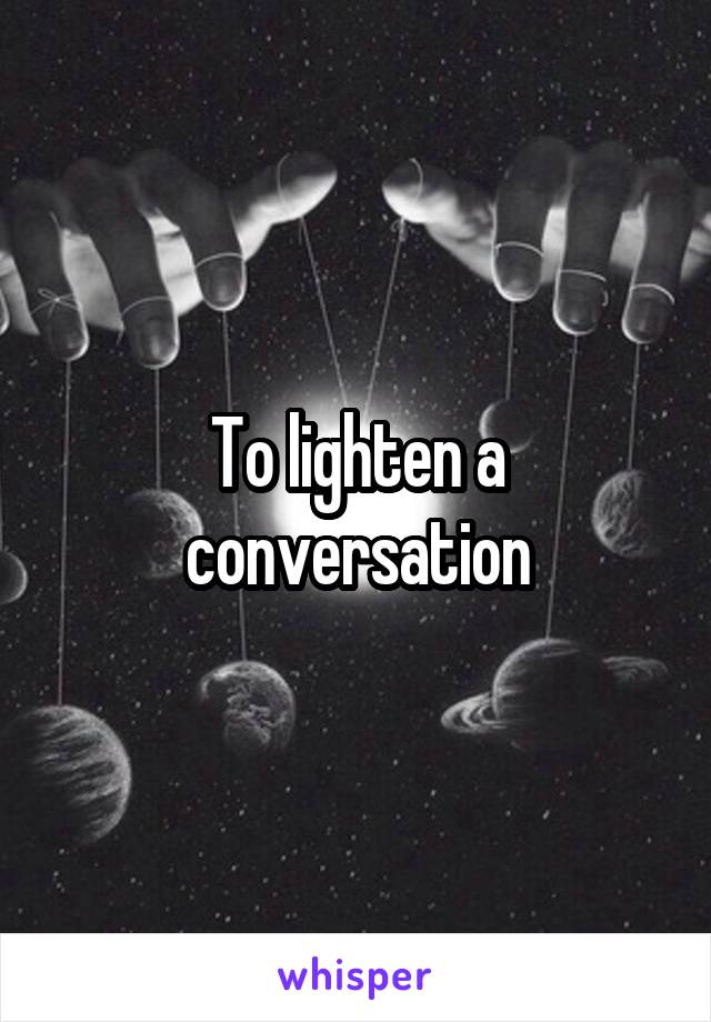 To lighten a conversation