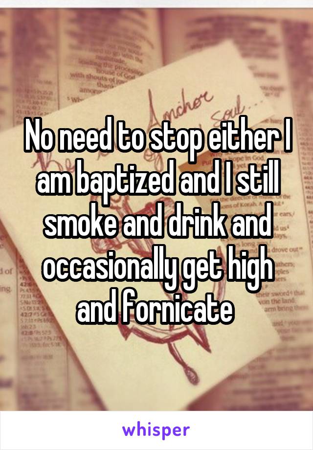 No need to stop either I am baptized and I still smoke and drink and occasionally get high and fornicate 
