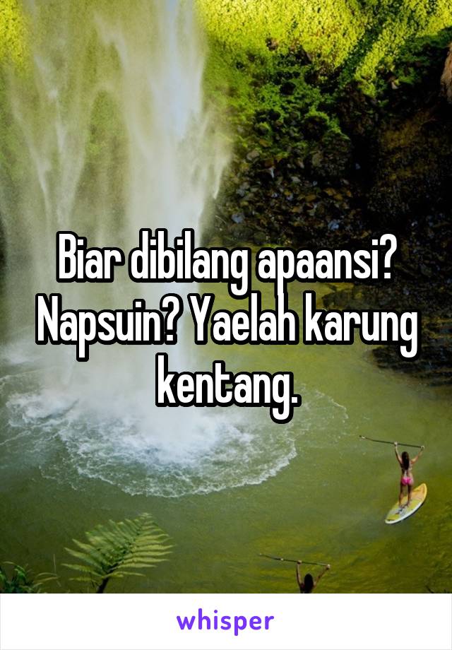 Biar dibilang apaansi? Napsuin? Yaelah karung kentang.