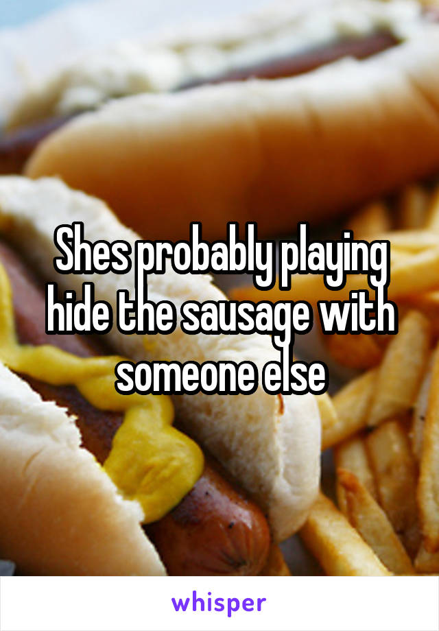 Shes probably playing hide the sausage with someone else
