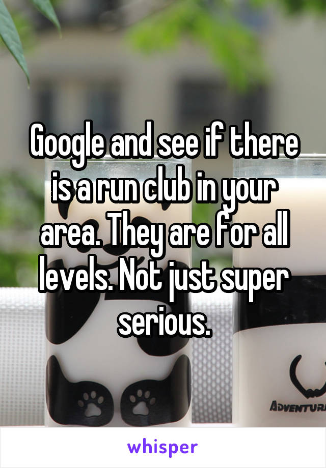 Google and see if there is a run club in your area. They are for all levels. Not just super serious.