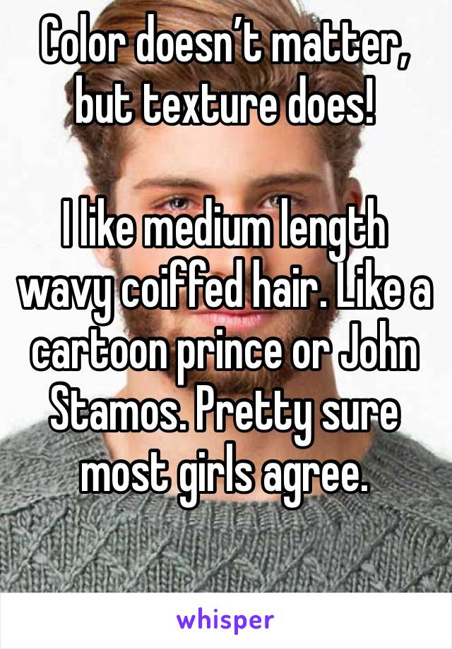 Color doesn’t matter, but texture does! 

I like medium length wavy coiffed hair. Like a cartoon prince or John Stamos. Pretty sure most girls agree.

