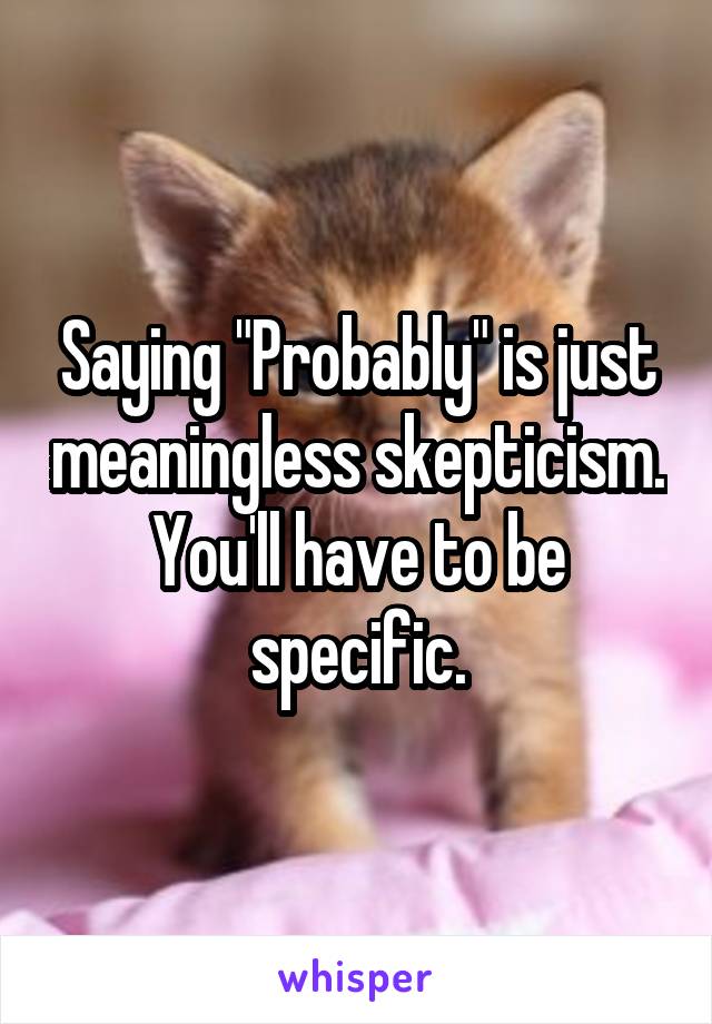 Saying "Probably" is just meaningless skepticism. You'll have to be specific.