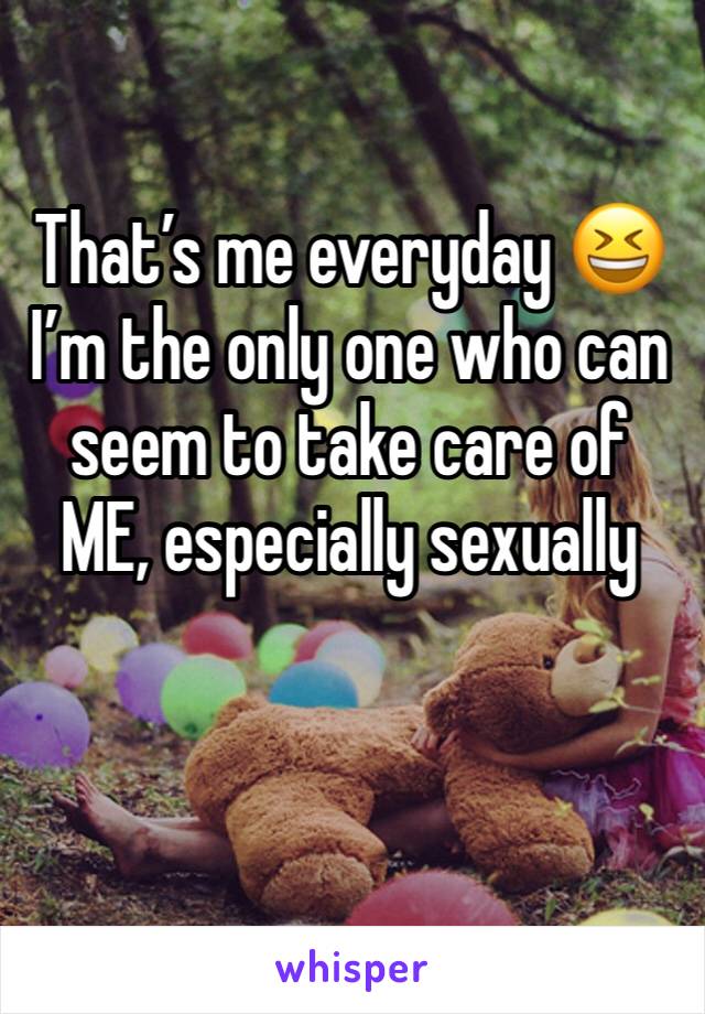 That’s me everyday 😆
I’m the only one who can seem to take care of ME, especially sexually 