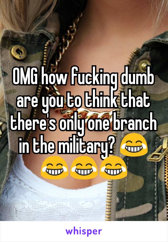 OMG how fucking dumb are you to think that there's only one branch in the military? 😂😂😂😂