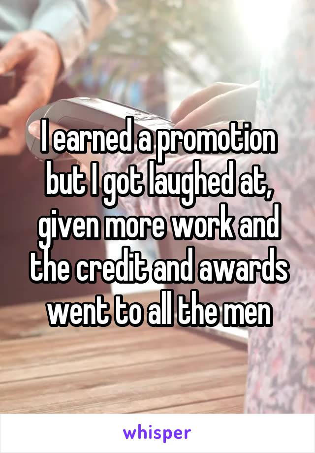 I earned a promotion but I got laughed at, given more work and the credit and awards went to all the men