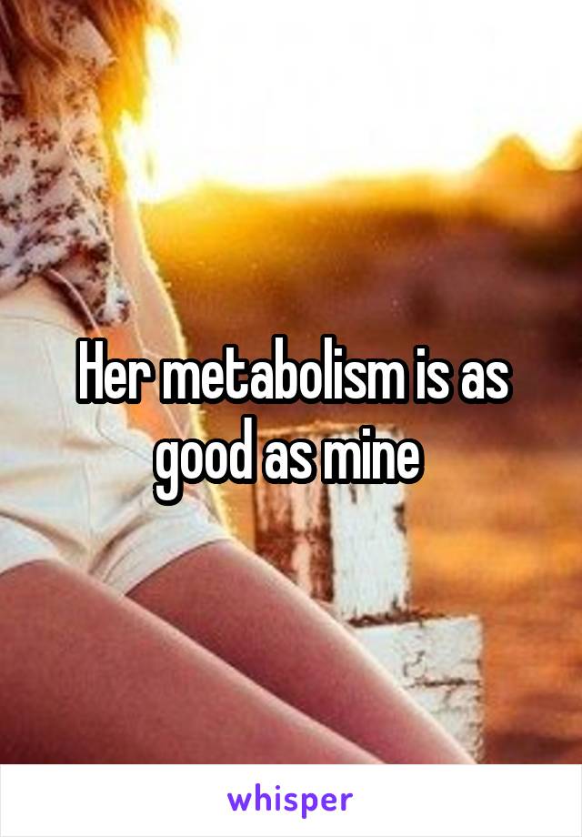 Her metabolism is as good as mine 