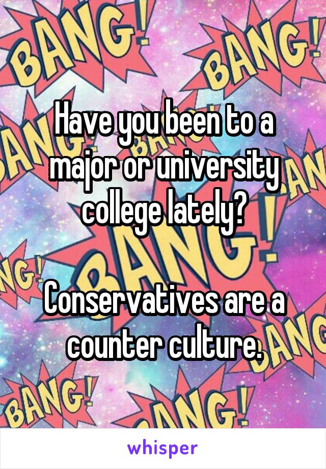 Have you been to a major or university college lately?

Conservatives are a counter culture.