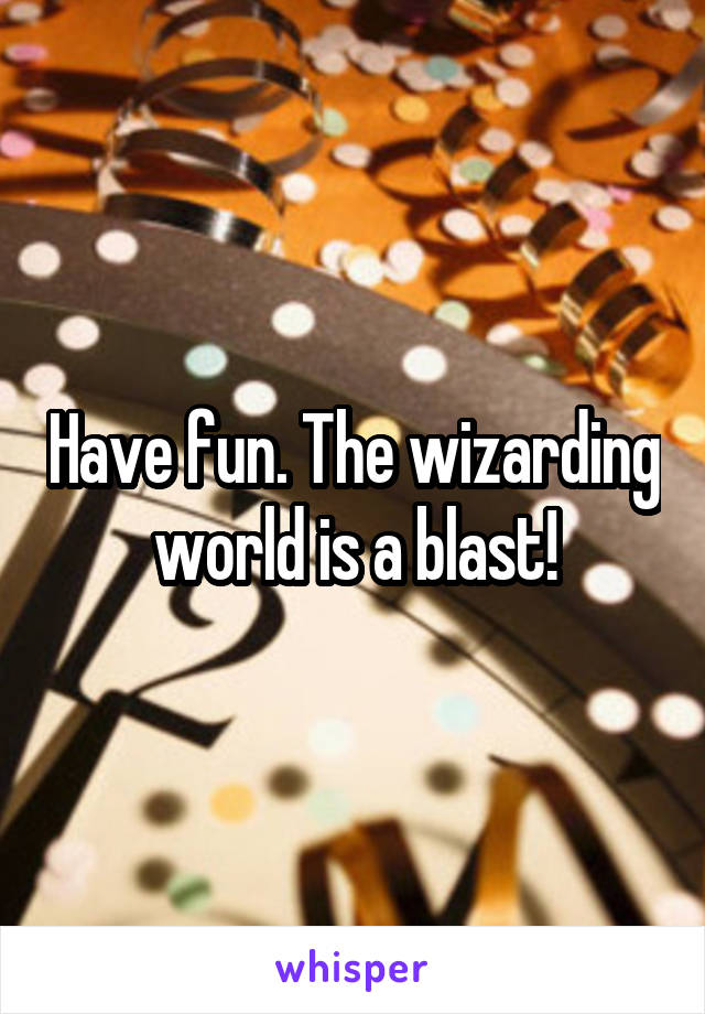 Have fun. The wizarding world is a blast!