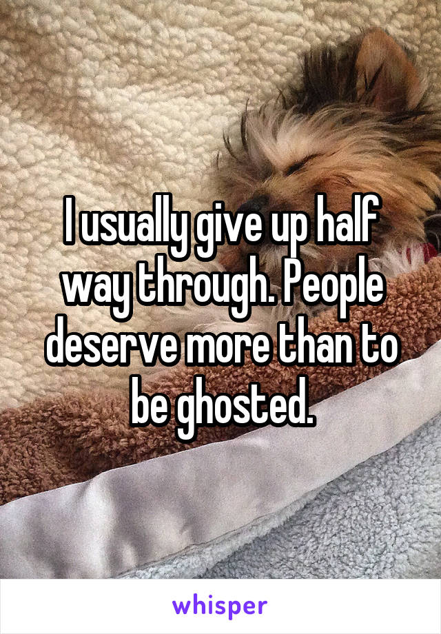 I usually give up half way through. People deserve more than to be ghosted.