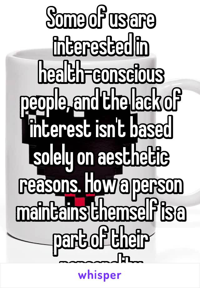 Some of us are interested in health-conscious people, and the lack of interest isn't based solely on aesthetic reasons. How a person maintains themself is a part of their personality