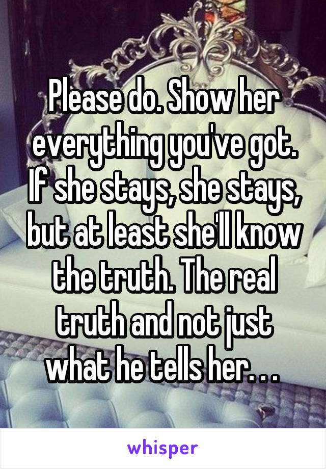 Please do. Show her everything you've got. If she stays, she stays, but at least she'll know the truth. The real truth and not just what he tells her. . . 