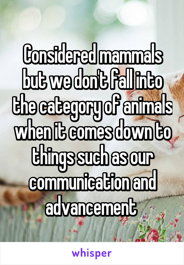 Considered mammals but we don't fall into the category of animals when it comes down to things such as our communication and advancement 