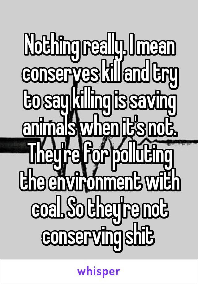 Nothing really. I mean conserves kill and try to say killing is saving animals when it's not. They're for polluting the environment with coal. So they're not conserving shit 