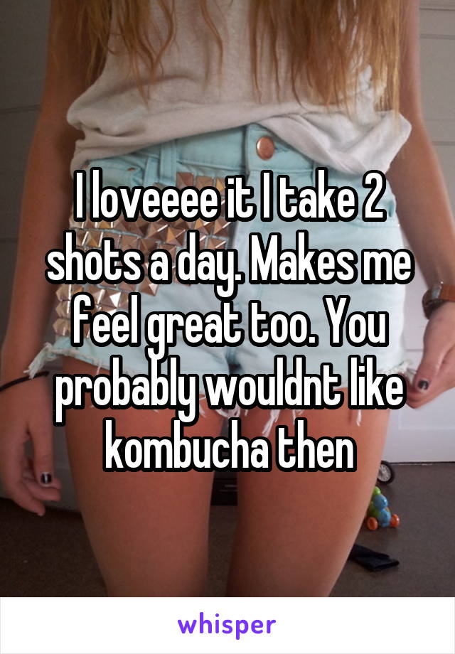 I loveeee it I take 2 shots a day. Makes me feel great too. You probably wouldnt like kombucha then