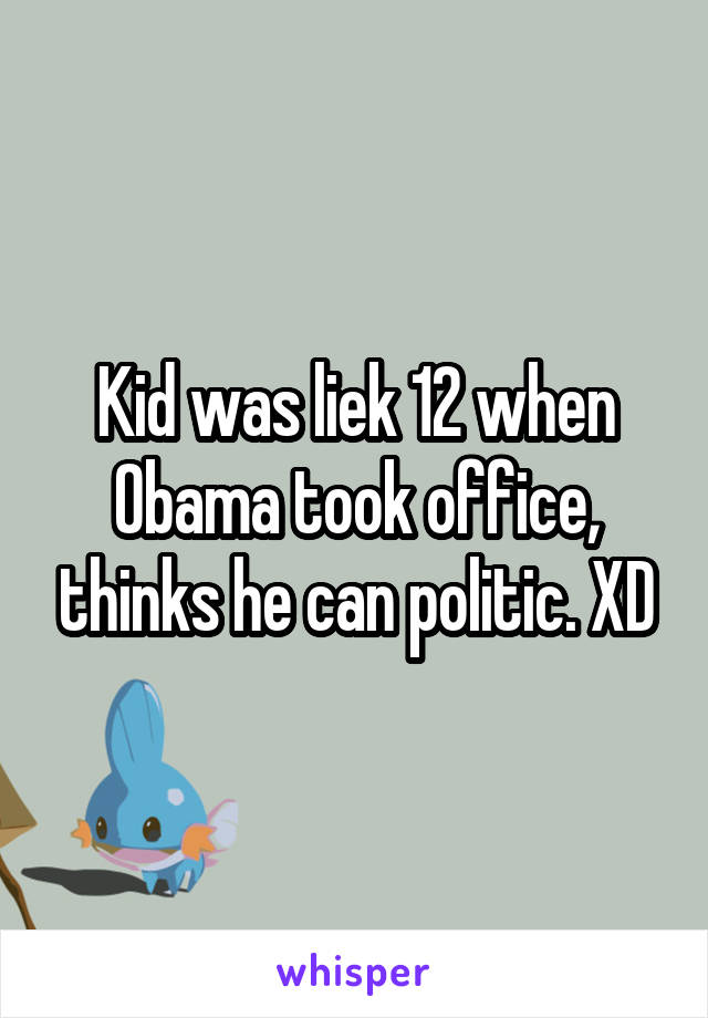 Kid was liek 12 when Obama took office, thinks he can politic. XD