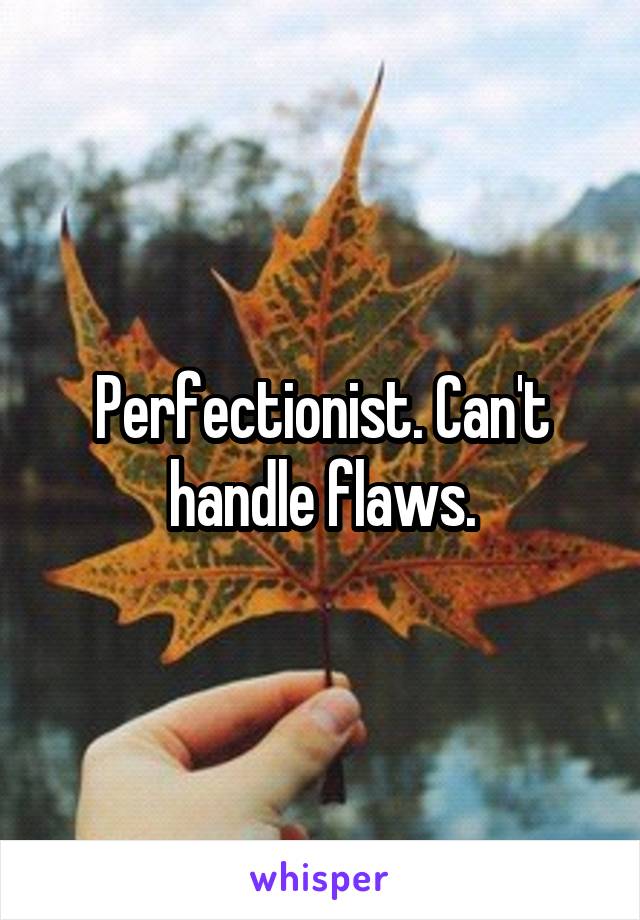 Perfectionist. Can't handle flaws.