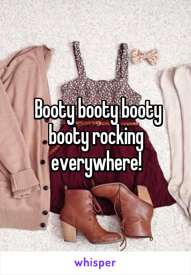  Booty booty booty booty rocking everywhere!