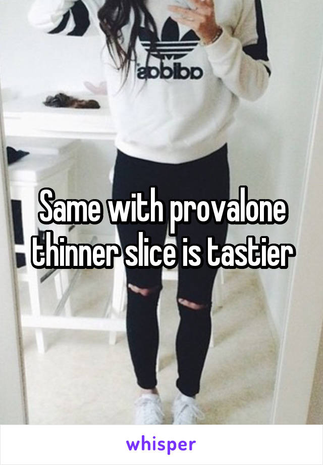 Same with provalone thinner slice is tastier