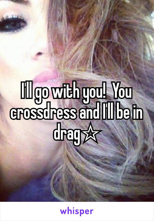 I'll go with you!  You crossdress and I'll be in drag☆