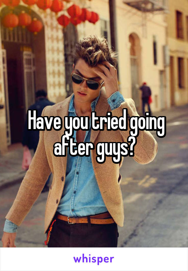  Have you tried going after guys?